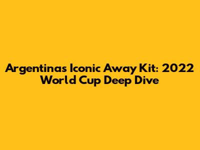 Argentina's Iconic Away Kit: 2022 World Cup Deep Dive