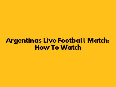 Argentina's Live Football Match: How To Watch