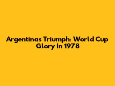 Argentina's Triumph: World Cup Glory In 1978