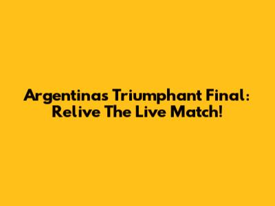 Argentina's Triumphant Final: Relive The Live Match!