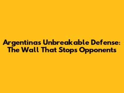 Argentina's Unbreakable Defense: The Wall That Stops Opponents