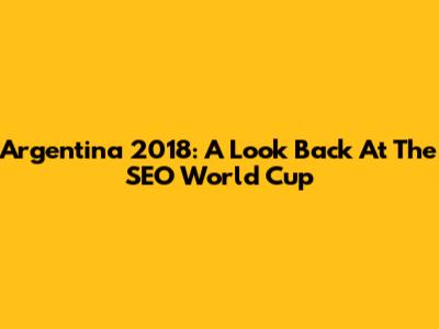 Argentina 2018: A Look Back At The SEO World Cup