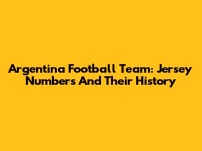 Argentina Football Team: Jersey Numbers And Their History