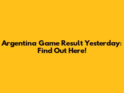 Argentina Game Result Yesterday: Find Out Here!