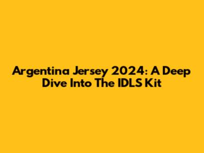 Argentina Jersey 2024: A Deep Dive Into The IDLS Kit