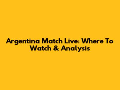 Argentina Match Live: Where To Watch & Analysis