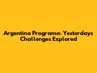 Argentina Programa: Yesterday's Challenges Explored