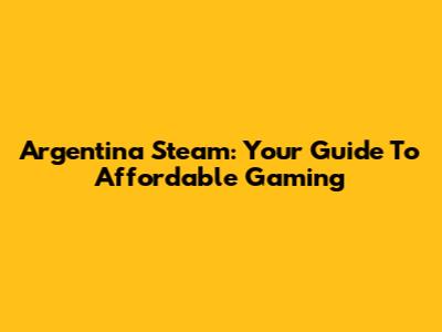 Argentina Steam: Your Guide To Affordable Gaming