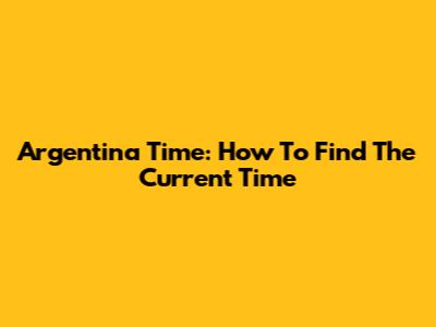 Argentina Time: How To Find The Current Time