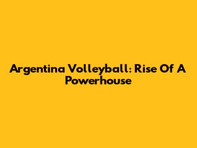 Argentina Volleyball: Rise Of A Powerhouse