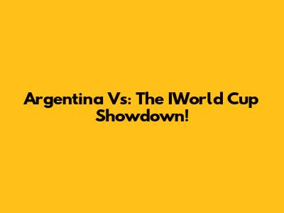Argentina Vs: The IWorld Cup Showdown!