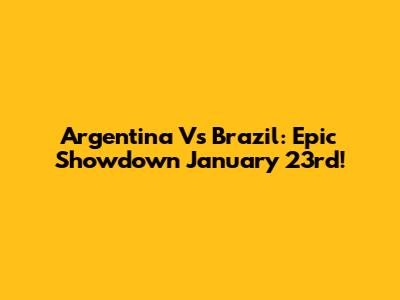 Argentina Vs Brazil: Epic Showdown January 23rd!