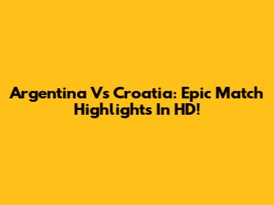 Argentina Vs Croatia: Epic Match Highlights In HD!