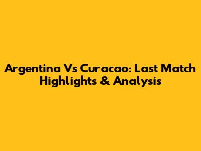 Argentina Vs Curacao: Last Match Highlights & Analysis