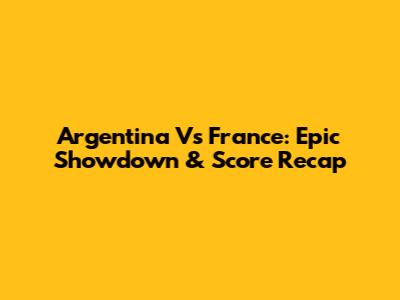 Argentina Vs France: Epic Showdown & Score Recap