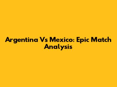 Argentina Vs Mexico: Epic Match Analysis