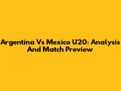 Argentina Vs Mexico U20: Analysis And Match Preview