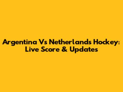Argentina Vs Netherlands Hockey: Live Score & Updates