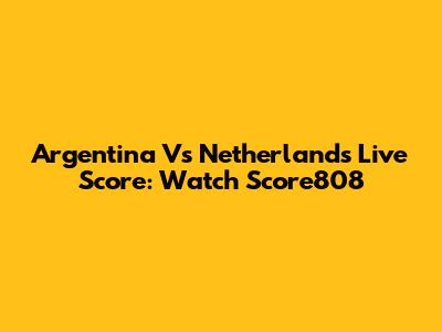 Argentina Vs Netherlands Live Score: Watch Score808
