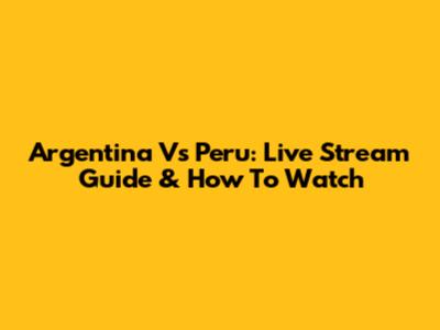 Argentina Vs Peru: Live Stream Guide & How To Watch