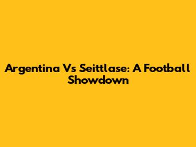 Argentina Vs Seittlase: A Football Showdown