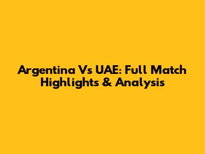 Argentina Vs UAE: Full Match Highlights & Analysis