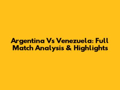 Argentina Vs Venezuela: Full Match Analysis & Highlights