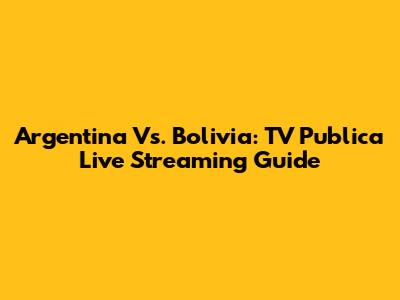 Argentina Vs. Bolivia: TV Publica Live Streaming Guide