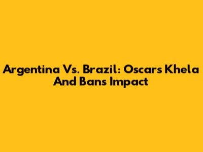 Argentina Vs. Brazil: Oscar's Khela And Ban's Impact