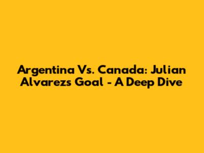 Argentina Vs. Canada: Julian Alvarez's Goal - A Deep Dive