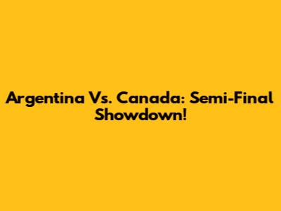 Argentina Vs. Canada: Semi-Final Showdown!