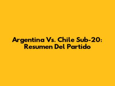 Argentina Vs. Chile Sub-20: Resumen Del Partido