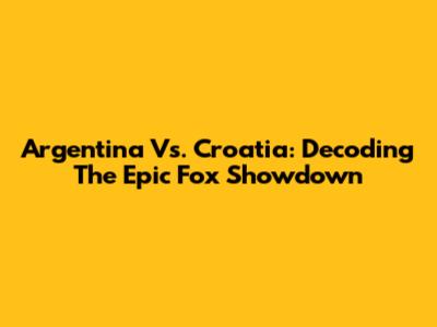 Argentina Vs. Croatia: Decoding The Epic Fox Showdown
