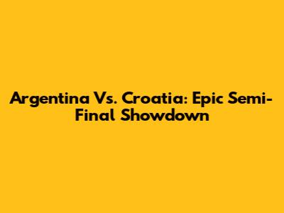 Argentina Vs. Croatia: Epic Semi-Final Showdown