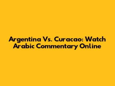 Argentina Vs. Curacao: Watch Arabic Commentary Online