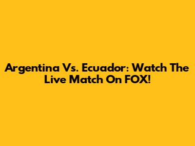 Argentina Vs. Ecuador: Watch The Live Match On FOX!