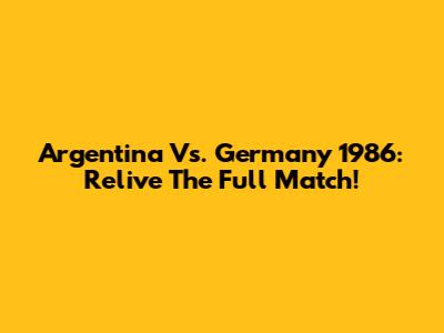 Argentina Vs. Germany 1986: Relive The Full Match!