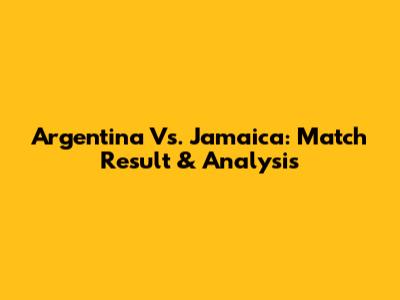 Argentina Vs. Jamaica: Match Result & Analysis