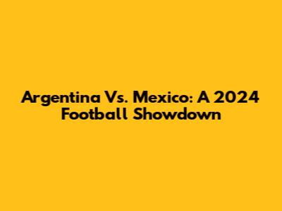Argentina Vs. Mexico: A 2024 Football Showdown
