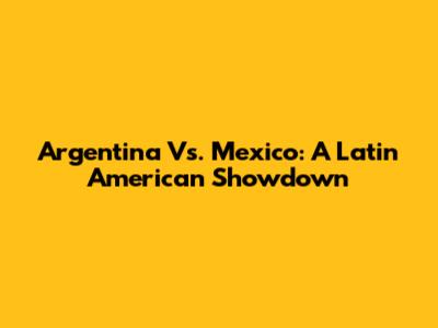 Argentina Vs. Mexico: A Latin American Showdown