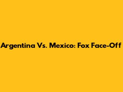 Argentina Vs. Mexico: Fox Face-Off
