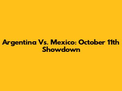 Argentina Vs. Mexico: October 11th Showdown