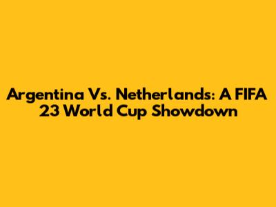 Argentina Vs. Netherlands: A FIFA 23 World Cup Showdown
