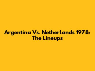 Argentina Vs. Netherlands 1978: The Lineups
