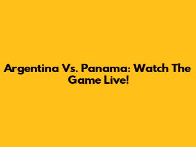 Argentina Vs. Panama: Watch The Game Live!