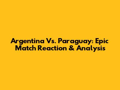 Argentina Vs. Paraguay: Epic Match Reaction & Analysis