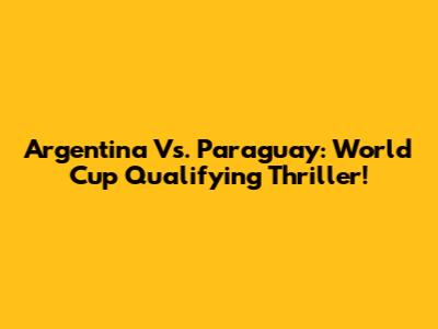 Argentina Vs. Paraguay: World Cup Qualifying Thriller!