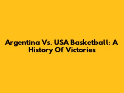 Argentina Vs. USA Basketball: A History Of Victories