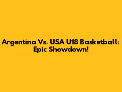 Argentina Vs. USA U18 Basketball: Epic Showdown!