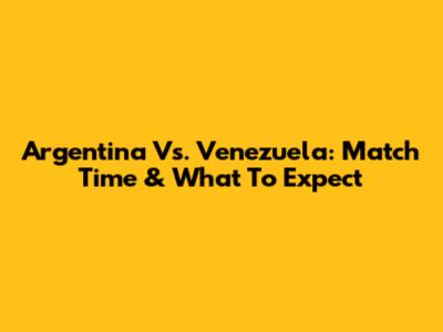 Argentina Vs. Venezuela: Match Time & What To Expect